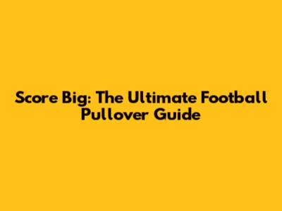 Score Big: The Ultimate Football Pullover Guide