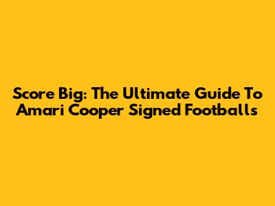 Score Big: The Ultimate Guide To Amari Cooper Signed Footballs