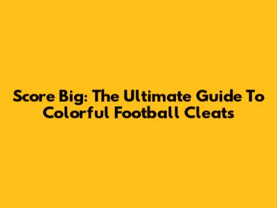 Score Big: The Ultimate Guide To Colorful Football Cleats