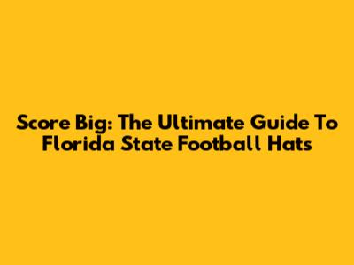 Score Big: The Ultimate Guide To Florida State Football Hats