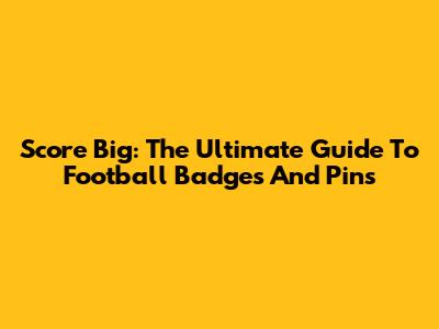 Score Big: The Ultimate Guide To Football Badges And Pins
