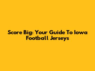 Score Big: Your Guide To Iowa Football Jerseys