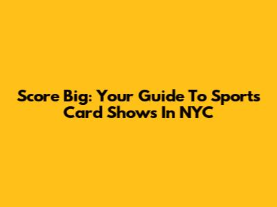 Score Big: Your Guide To Sports Card Shows In NYC