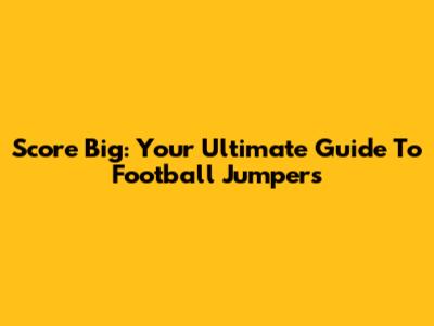 Score Big: Your Ultimate Guide To Football Jumpers