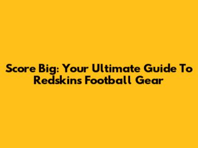 Score Big: Your Ultimate Guide To Redskins Football Gear