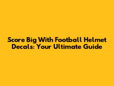 Score Big With Football Helmet Decals: Your Ultimate Guide