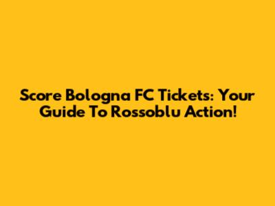 Score Bologna FC Tickets: Your Guide To Rossoblu Action!