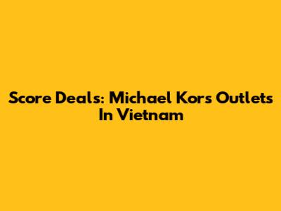Score Deals: Michael Kors Outlets In Vietnam