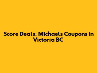 Score Deals: Michaels Coupons In Victoria BC