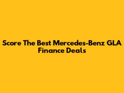 Score The Best Mercedes-Benz GLA Finance Deals