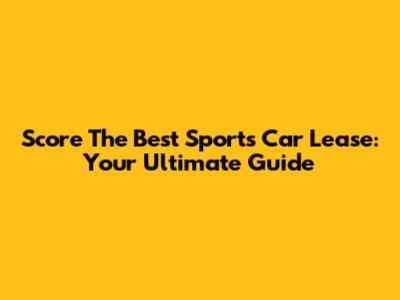 Score The Best Sports Car Lease: Your Ultimate Guide