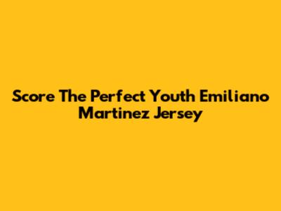 Score The Perfect Youth Emiliano Martinez Jersey