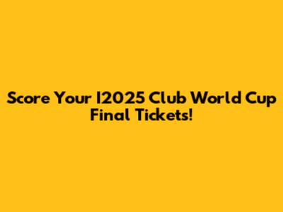 Score Your I2025 Club World Cup Final Tickets!