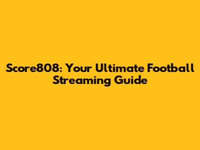 Score808: Your Ultimate Football Streaming Guide