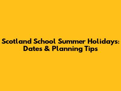 Scotland School Summer Holidays: Dates & Planning Tips