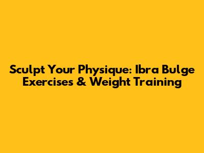 Sculpt Your Physique: Ibra Bulge Exercises & Weight Training
