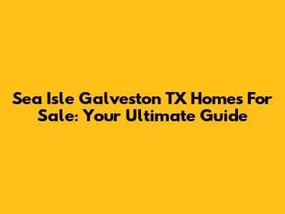 Sea Isle Galveston TX Homes For Sale: Your Ultimate Guide
