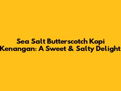 Sea Salt Butterscotch Kopi Kenangan: A Sweet & Salty Delight