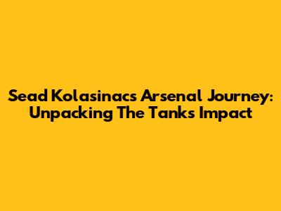 Sead Kolasinac's Arsenal Journey: Unpacking The Tank's Impact