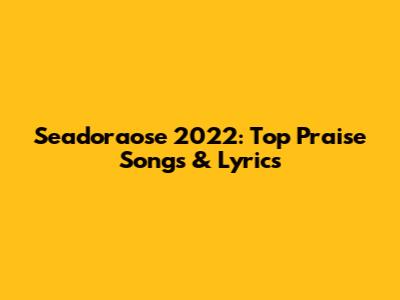 Seadoraose 2022: Top Praise Songs & Lyrics