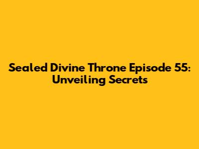 Sealed Divine Throne Episode 55: Unveiling Secrets