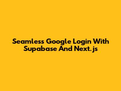 Seamless Google Login With Supabase And Next.js