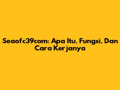 Seaofc39com: Apa Itu, Fungsi, Dan Cara Kerjanya