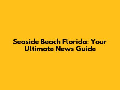Seaside Beach Florida: Your Ultimate News Guide