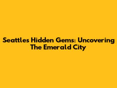 Seattle's Hidden Gems: Uncovering The Emerald City