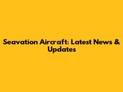 Seavation Aircraft: Latest News & Updates