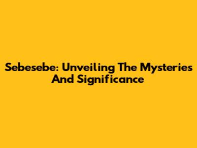 Sebesebe: Unveiling The Mysteries And Significance