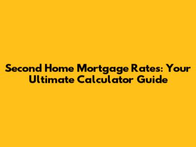 Second Home Mortgage Rates: Your Ultimate Calculator Guide