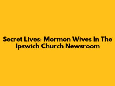 Secret Lives: Mormon Wives In The Ipswich Church Newsroom