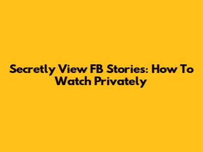 Secretly View FB Stories: How To Watch Privately