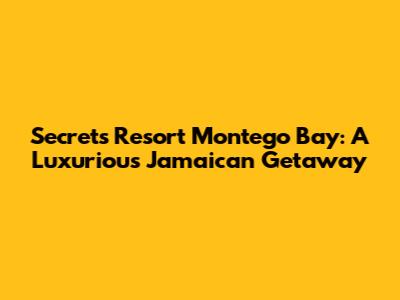 Secrets Resort Montego Bay: A Luxurious Jamaican Getaway