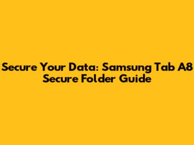 Secure Your Data: Samsung Tab A8 Secure Folder Guide