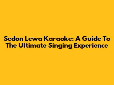 Sedon Lewa Karaoke: A Guide To The Ultimate Singing Experience