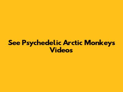 See Psychedelic Arctic Monkeys Videos