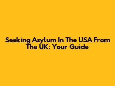 Seeking Asylum In The USA From The UK: Your Guide