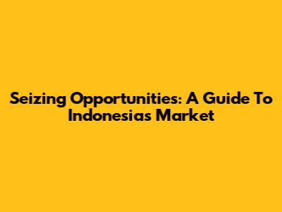 Seizing Opportunities: A Guide To Indonesia's Market