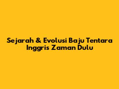 Sejarah & Evolusi Baju Tentara Inggris Zaman Dulu