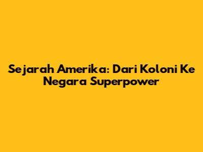 Sejarah Amerika: Dari Koloni Ke Negara Superpower