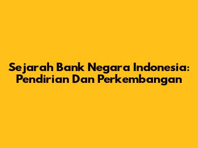 Sejarah Bank Negara Indonesia: Pendirian Dan Perkembangan