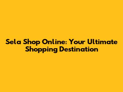 Sela Shop Online: Your Ultimate Shopping Destination