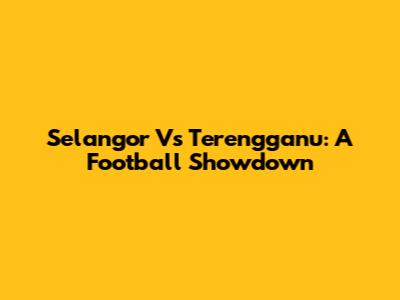 Selangor Vs Terengganu: A Football Showdown