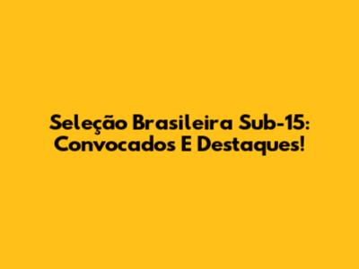 Seleção Brasileira Sub-15: Convocados E Destaques!
