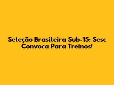 Seleção Brasileira Sub-15: Sesc Convoca Para Treinos!