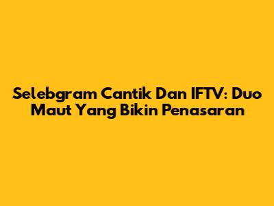 Selebgram Cantik Dan IFTV: Duo Maut Yang Bikin Penasaran