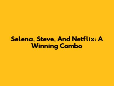 Selena, Steve, And Netflix: A Winning Combo