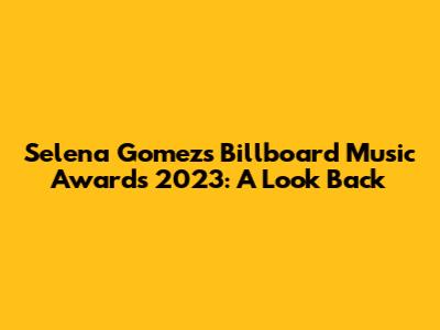 Selena Gomez's Billboard Music Awards 2023: A Look Back